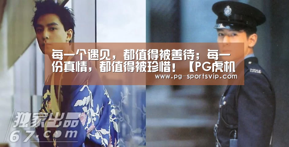 每一个遇见,都值得被善待;每一份真情,都值得被珍惜!【PG虎机】(图2) PG虎机