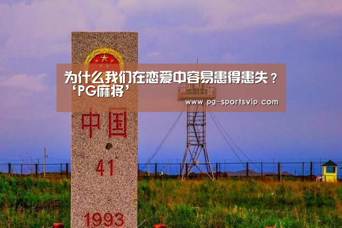 为什么我们在恋爱中容易患得患失?‘PG麻将’(图1) PG虎机